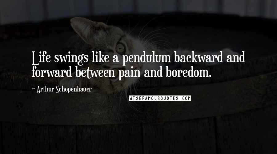 Arthur Schopenhauer Quotes: Life swings like a pendulum backward and forward between pain and boredom.