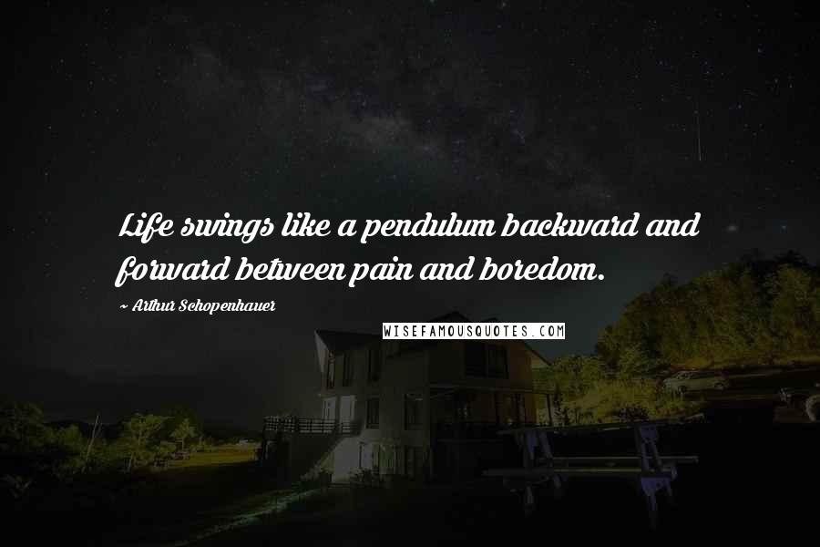 Arthur Schopenhauer Quotes: Life swings like a pendulum backward and forward between pain and boredom.