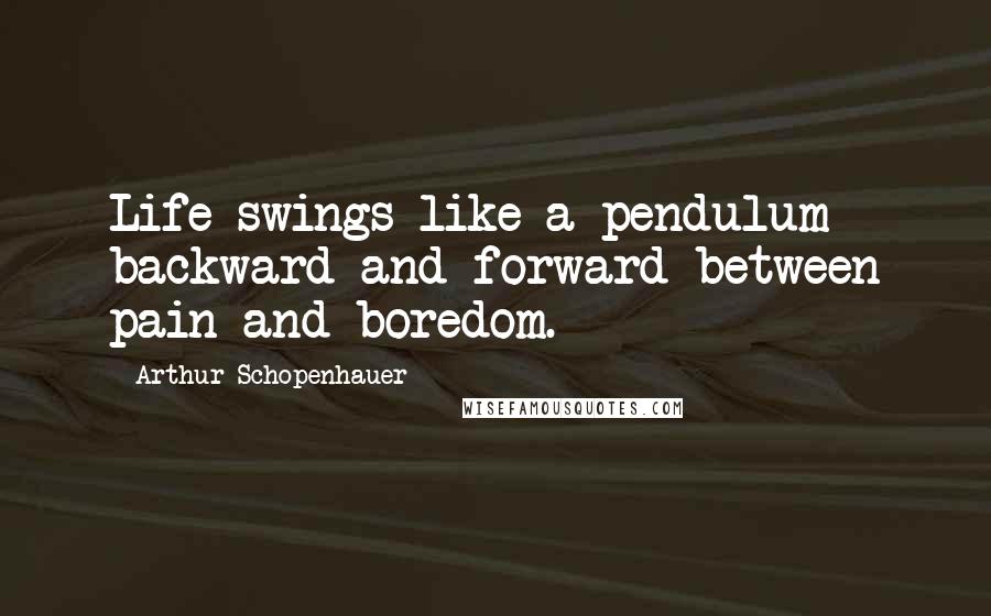 Arthur Schopenhauer Quotes: Life swings like a pendulum backward and forward between pain and boredom.