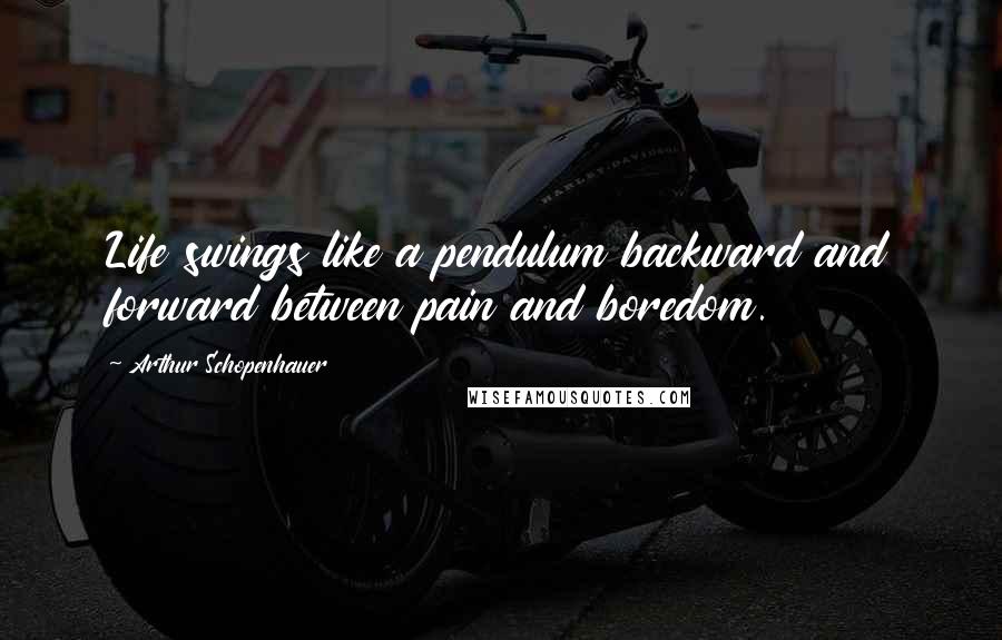 Arthur Schopenhauer Quotes: Life swings like a pendulum backward and forward between pain and boredom.