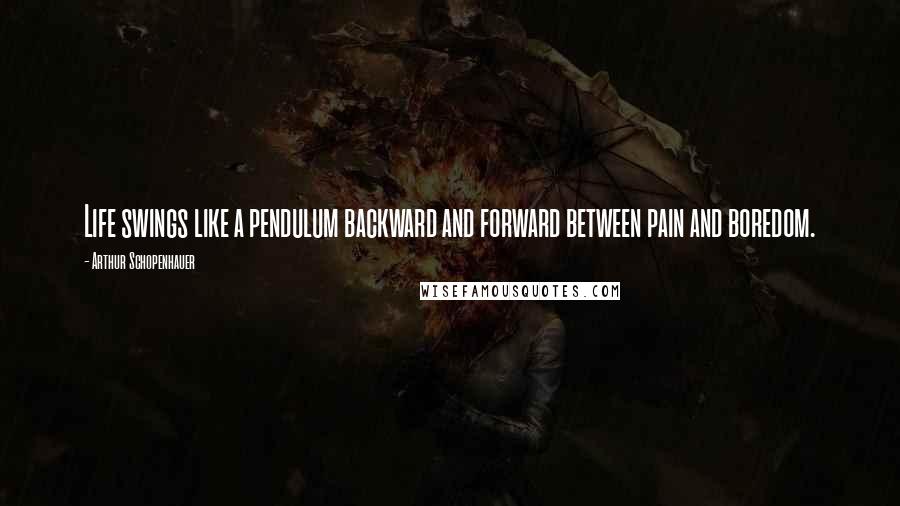 Arthur Schopenhauer Quotes: Life swings like a pendulum backward and forward between pain and boredom.