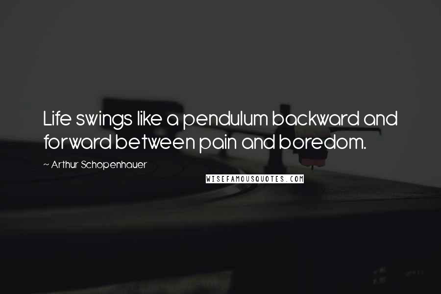 Arthur Schopenhauer Quotes: Life swings like a pendulum backward and forward between pain and boredom.