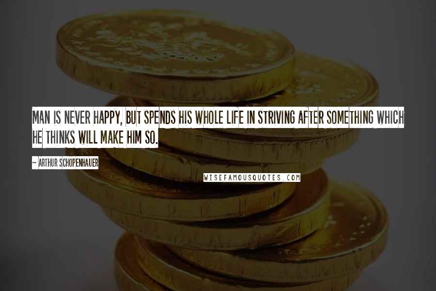 Arthur Schopenhauer Quotes: Man is never happy, but spends his whole life in striving after something which he thinks will make him so.