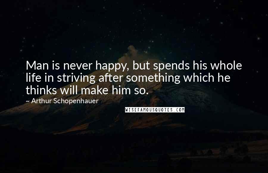 Arthur Schopenhauer Quotes: Man is never happy, but spends his whole life in striving after something which he thinks will make him so.