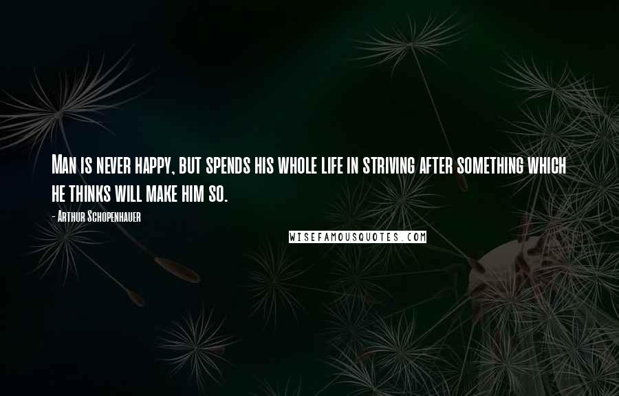 Arthur Schopenhauer Quotes: Man is never happy, but spends his whole life in striving after something which he thinks will make him so.