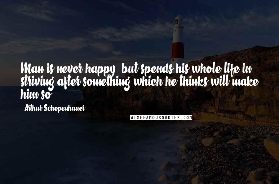 Arthur Schopenhauer Quotes: Man is never happy, but spends his whole life in striving after something which he thinks will make him so.