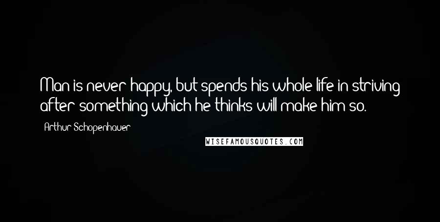 Arthur Schopenhauer Quotes: Man is never happy, but spends his whole life in striving after something which he thinks will make him so.