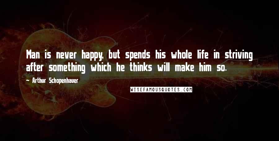 Arthur Schopenhauer Quotes: Man is never happy, but spends his whole life in striving after something which he thinks will make him so.