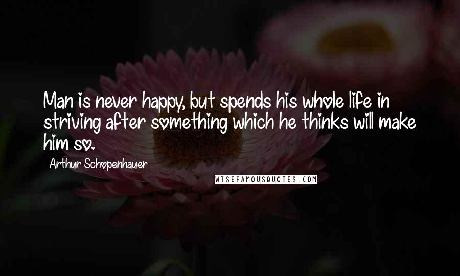 Arthur Schopenhauer Quotes: Man is never happy, but spends his whole life in striving after something which he thinks will make him so.