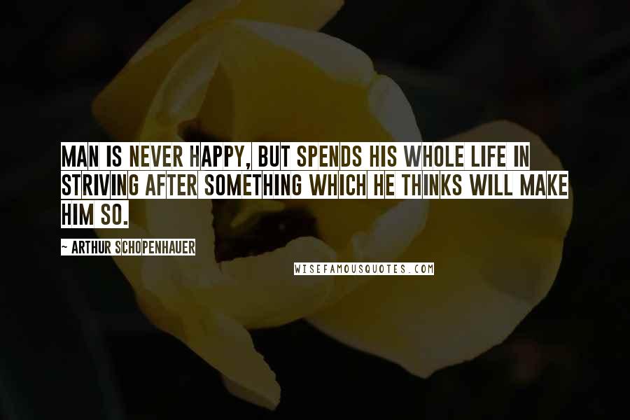 Arthur Schopenhauer Quotes: Man is never happy, but spends his whole life in striving after something which he thinks will make him so.