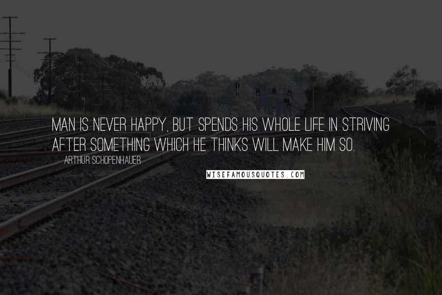 Arthur Schopenhauer Quotes: Man is never happy, but spends his whole life in striving after something which he thinks will make him so.