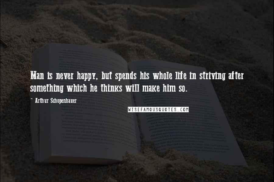 Arthur Schopenhauer Quotes: Man is never happy, but spends his whole life in striving after something which he thinks will make him so.