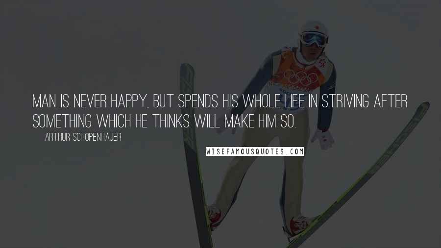 Arthur Schopenhauer Quotes: Man is never happy, but spends his whole life in striving after something which he thinks will make him so.