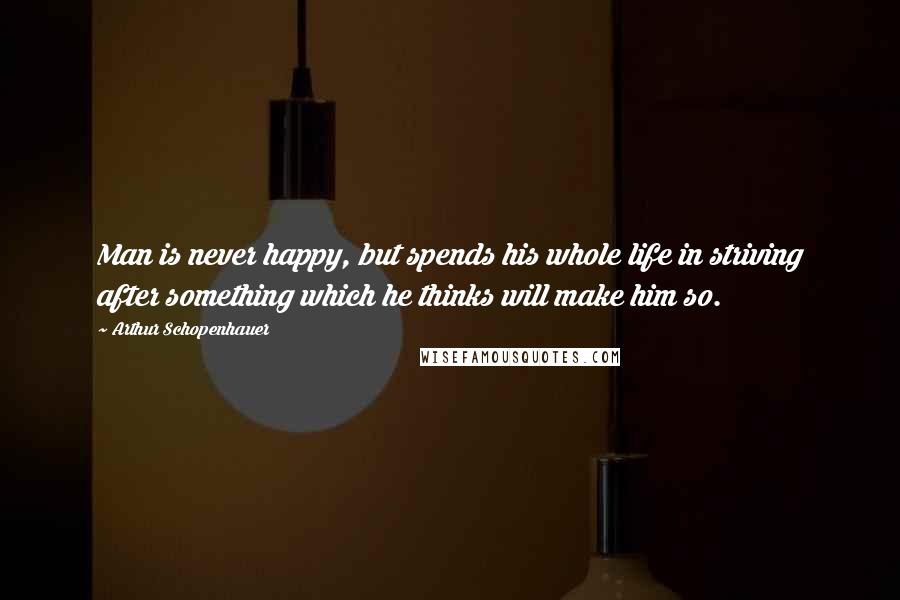 Arthur Schopenhauer Quotes: Man is never happy, but spends his whole life in striving after something which he thinks will make him so.