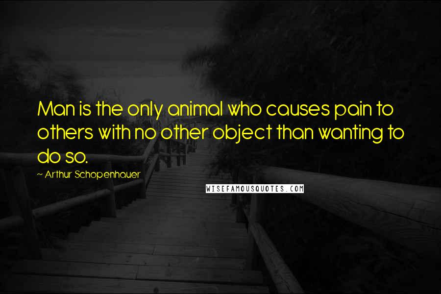 Arthur Schopenhauer Quotes: Man is the only animal who causes pain to others with no other object than wanting to do so.