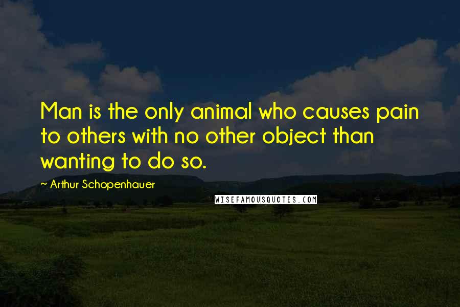 Arthur Schopenhauer Quotes: Man is the only animal who causes pain to others with no other object than wanting to do so.