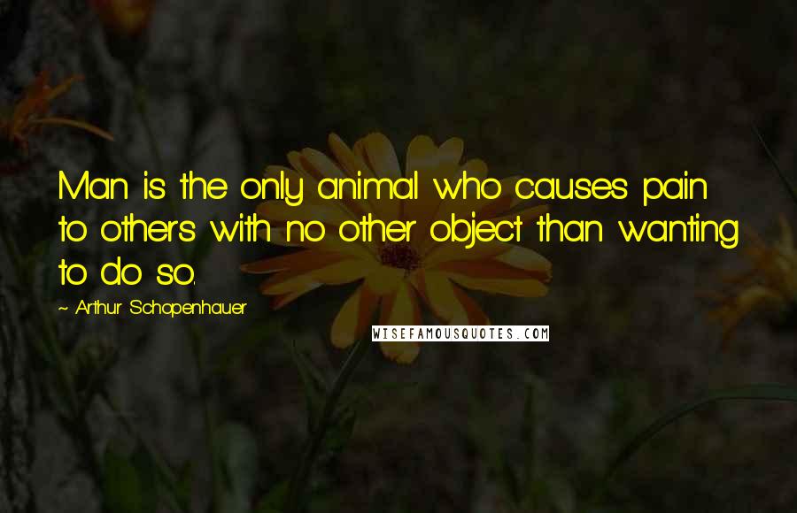 Arthur Schopenhauer Quotes: Man is the only animal who causes pain to others with no other object than wanting to do so.