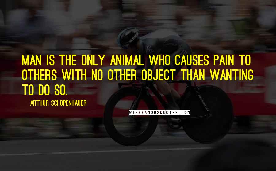 Arthur Schopenhauer Quotes: Man is the only animal who causes pain to others with no other object than wanting to do so.