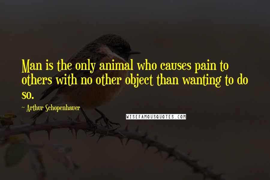 Arthur Schopenhauer Quotes: Man is the only animal who causes pain to others with no other object than wanting to do so.