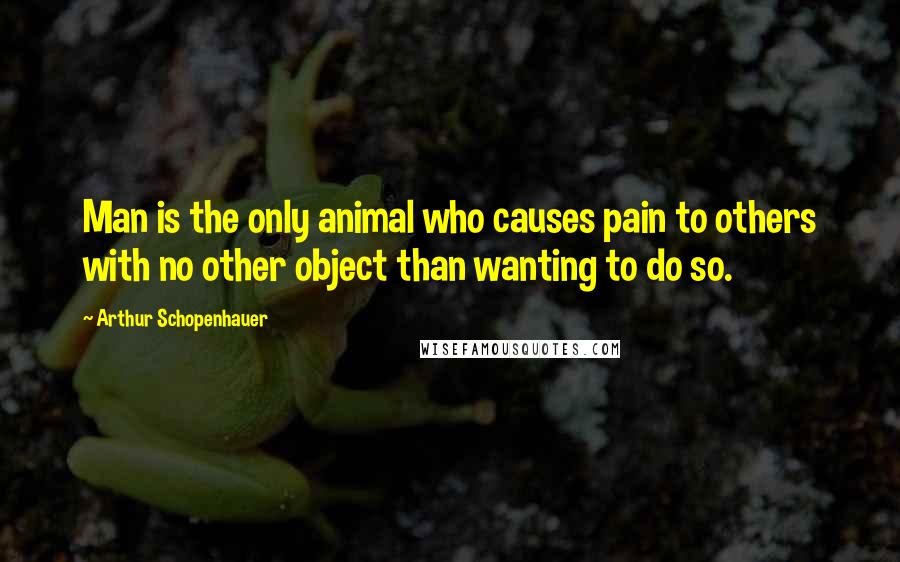 Arthur Schopenhauer Quotes: Man is the only animal who causes pain to others with no other object than wanting to do so.
