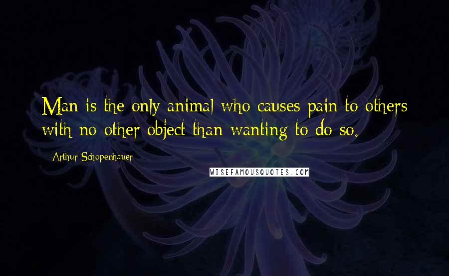 Arthur Schopenhauer Quotes: Man is the only animal who causes pain to others with no other object than wanting to do so.