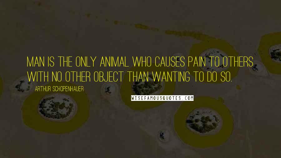 Arthur Schopenhauer Quotes: Man is the only animal who causes pain to others with no other object than wanting to do so.