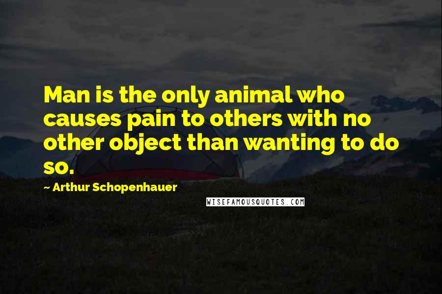 Arthur Schopenhauer Quotes: Man is the only animal who causes pain to others with no other object than wanting to do so.