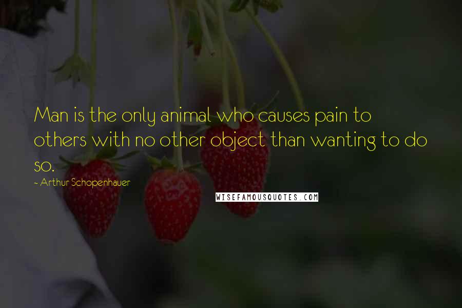 Arthur Schopenhauer Quotes: Man is the only animal who causes pain to others with no other object than wanting to do so.