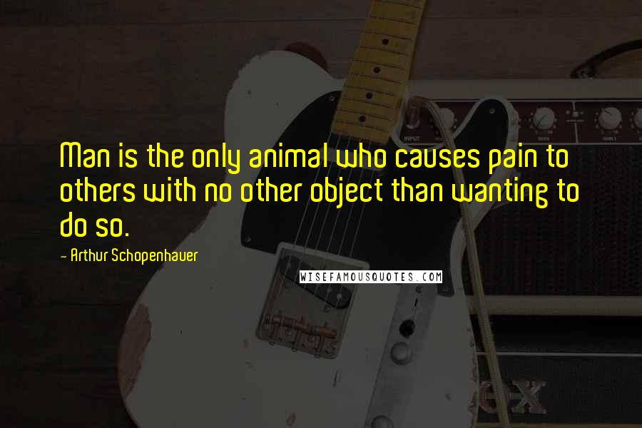 Arthur Schopenhauer Quotes: Man is the only animal who causes pain to others with no other object than wanting to do so.