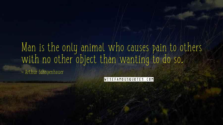 Arthur Schopenhauer Quotes: Man is the only animal who causes pain to others with no other object than wanting to do so.