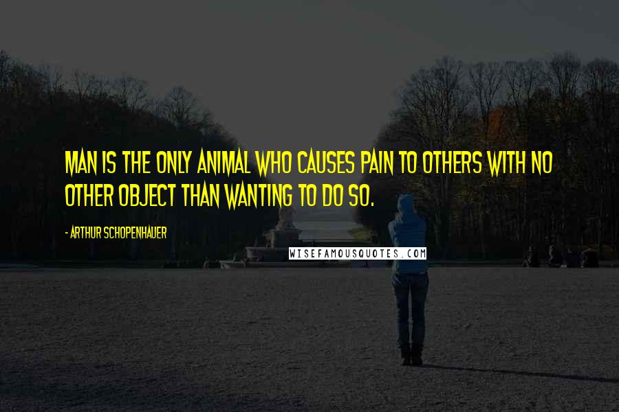 Arthur Schopenhauer Quotes: Man is the only animal who causes pain to others with no other object than wanting to do so.