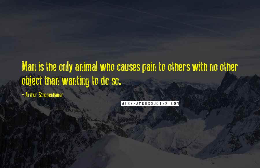 Arthur Schopenhauer Quotes: Man is the only animal who causes pain to others with no other object than wanting to do so.