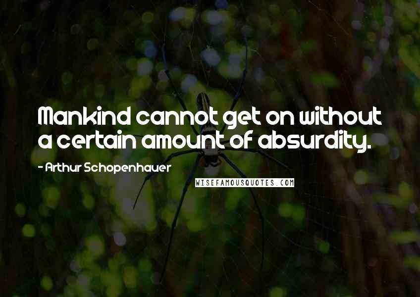 Arthur Schopenhauer Quotes: Mankind cannot get on without a certain amount of absurdity.