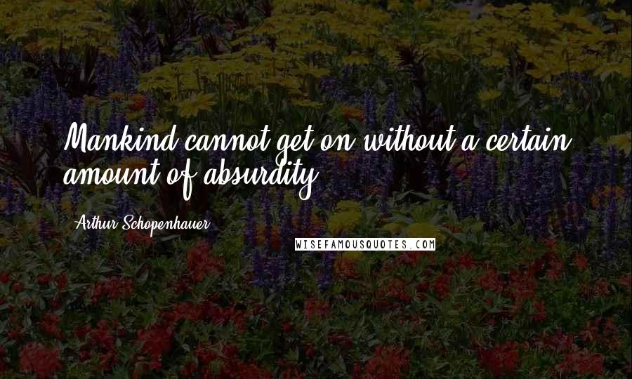 Arthur Schopenhauer Quotes: Mankind cannot get on without a certain amount of absurdity.