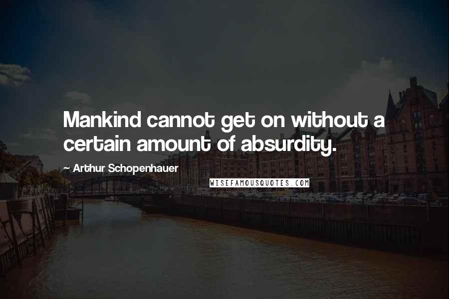Arthur Schopenhauer Quotes: Mankind cannot get on without a certain amount of absurdity.