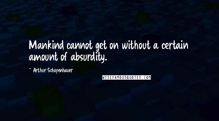 Arthur Schopenhauer Quotes: Mankind cannot get on without a certain amount of absurdity.