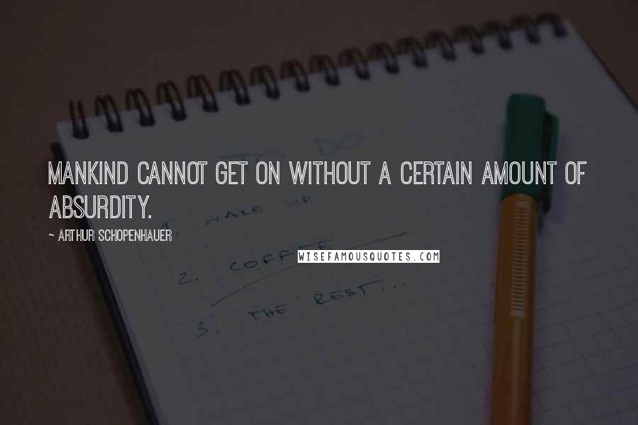 Arthur Schopenhauer Quotes: Mankind cannot get on without a certain amount of absurdity.