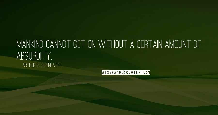 Arthur Schopenhauer Quotes: Mankind cannot get on without a certain amount of absurdity.