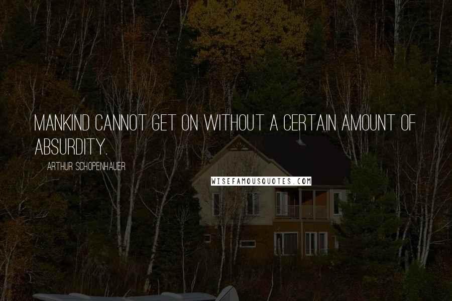 Arthur Schopenhauer Quotes: Mankind cannot get on without a certain amount of absurdity.