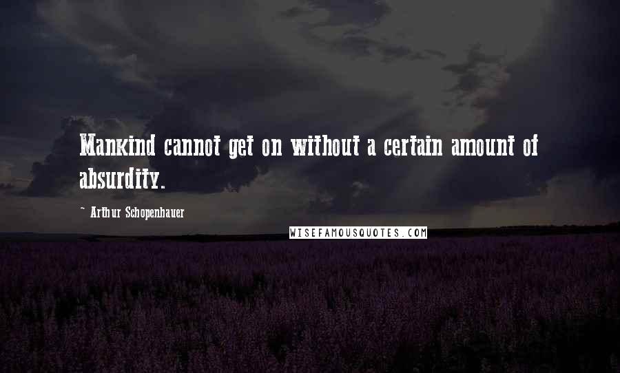 Arthur Schopenhauer Quotes: Mankind cannot get on without a certain amount of absurdity.