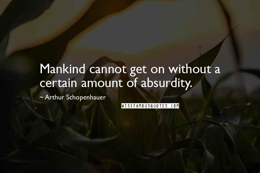 Arthur Schopenhauer Quotes: Mankind cannot get on without a certain amount of absurdity.