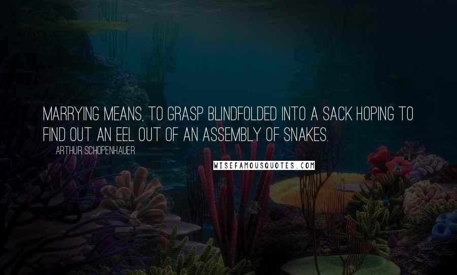 Arthur Schopenhauer Quotes: Marrying means, to grasp blindfolded into a sack hoping to find out an eel out of an assembly of snakes.