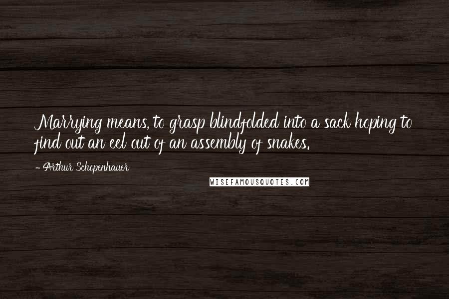 Arthur Schopenhauer Quotes: Marrying means, to grasp blindfolded into a sack hoping to find out an eel out of an assembly of snakes.