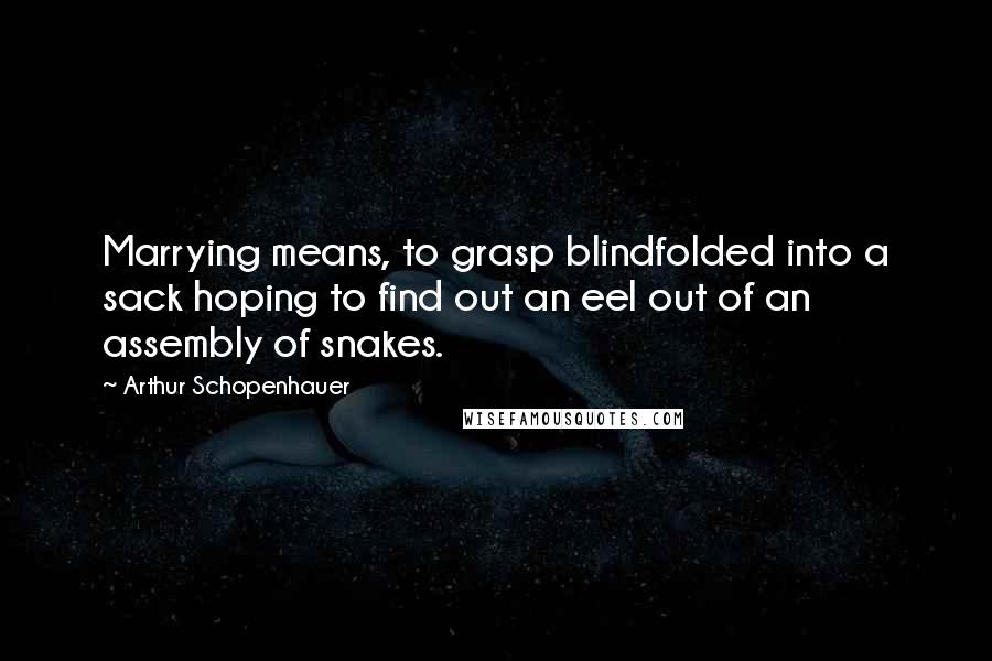 Arthur Schopenhauer Quotes: Marrying means, to grasp blindfolded into a sack hoping to find out an eel out of an assembly of snakes.