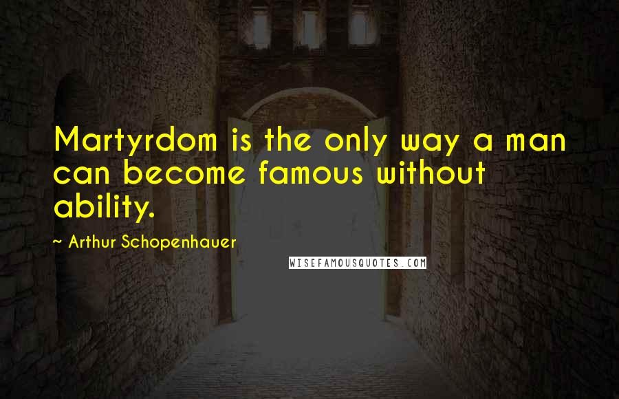 Arthur Schopenhauer Quotes: Martyrdom is the only way a man can become famous without ability.