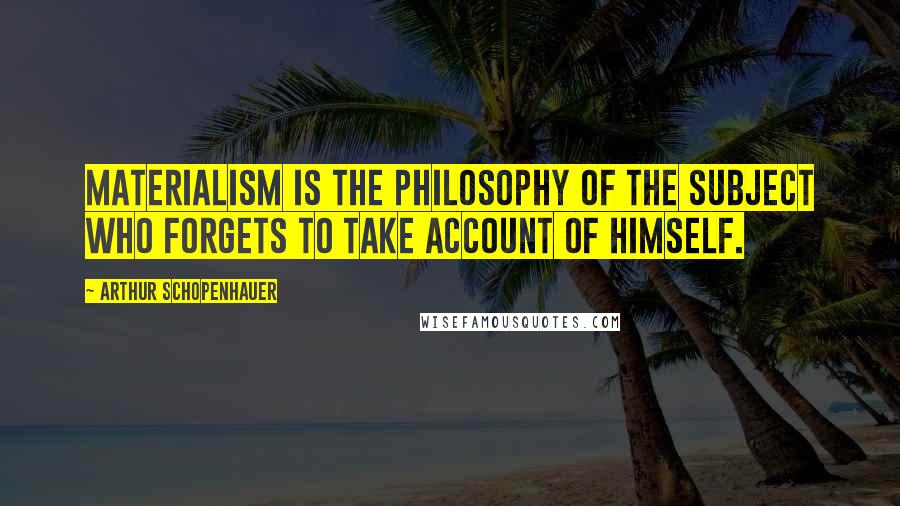 Arthur Schopenhauer Quotes: Materialism is the philosophy of the subject who forgets to take account of himself.