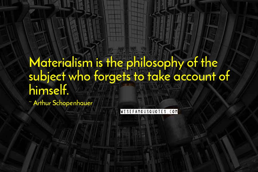 Arthur Schopenhauer Quotes: Materialism is the philosophy of the subject who forgets to take account of himself.