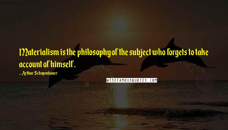 Arthur Schopenhauer Quotes: Materialism is the philosophy of the subject who forgets to take account of himself.