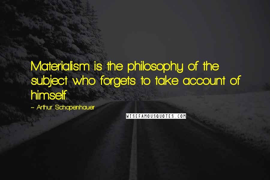 Arthur Schopenhauer Quotes: Materialism is the philosophy of the subject who forgets to take account of himself.