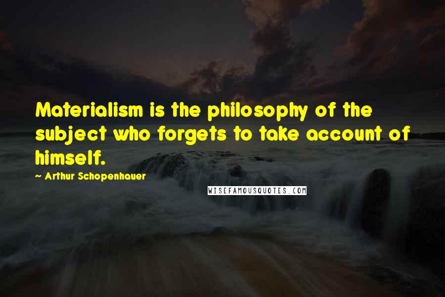 Arthur Schopenhauer Quotes: Materialism is the philosophy of the subject who forgets to take account of himself.